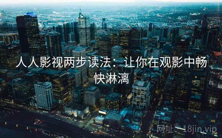 人人影视两步读法：让你在观影中畅快淋漓