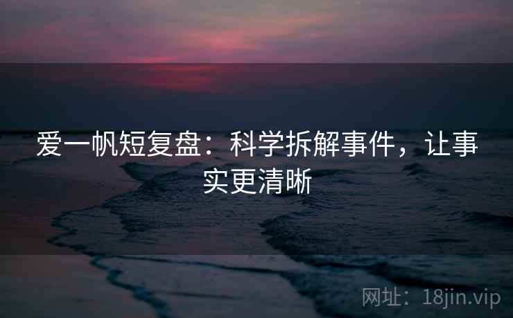 爱一帆短复盘：科学拆解事件，让事实更清晰