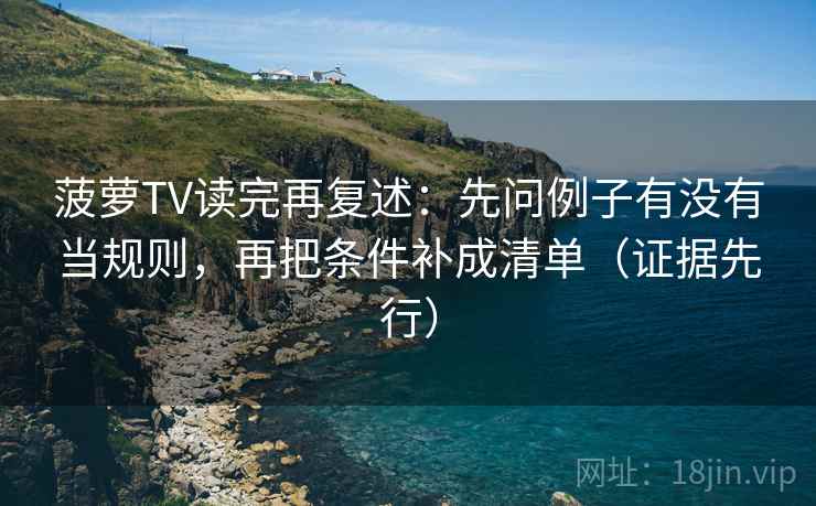 菠萝TV读完再复述:先问例子有没有当规则,再把条件补成清单(证据先行) 菠萝TV读完再复述:先问例子有没有当规则,再把条件补成清单(证据先行)