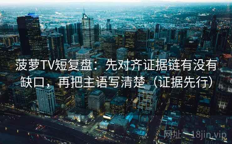 菠萝TV短复盘：先对齐证据链有没有缺口，再把主语写清楚（证据先行）