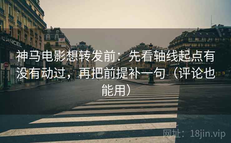 神马电影想转发前：先看轴线起点有没有动过，再把前提补一句（评论也能用）