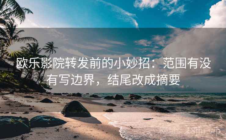 欧乐影院转发前的小妙招：范围有没有写边界，结尾改成摘要