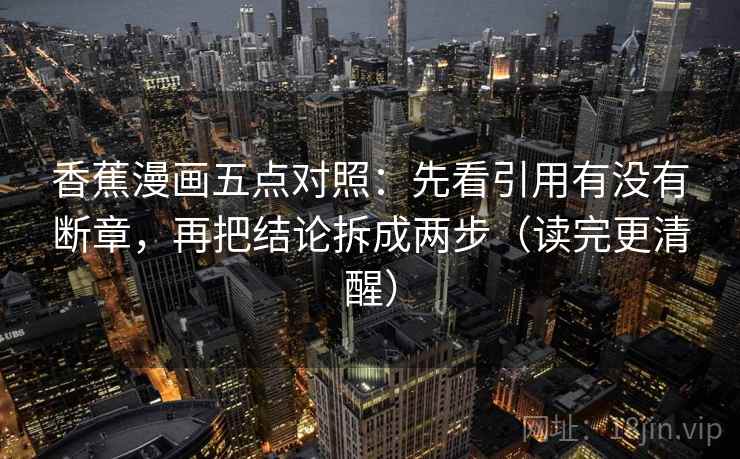 香蕉漫画五点对照：先看引用有没有断章，再把结论拆成两步（读完更清醒）