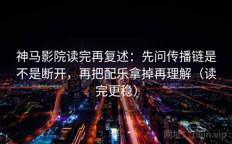 神马影院读完再复述：先问传播链是不是断开，再把配乐拿掉再理解（读完更稳）