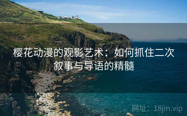 樱花动漫的观影艺术：如何抓住二次叙事与导语的精髓