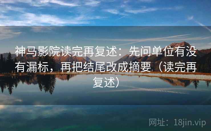 神马影院读完再复述：先问单位有没有漏标，再把结尾改成摘要（读完再复述）