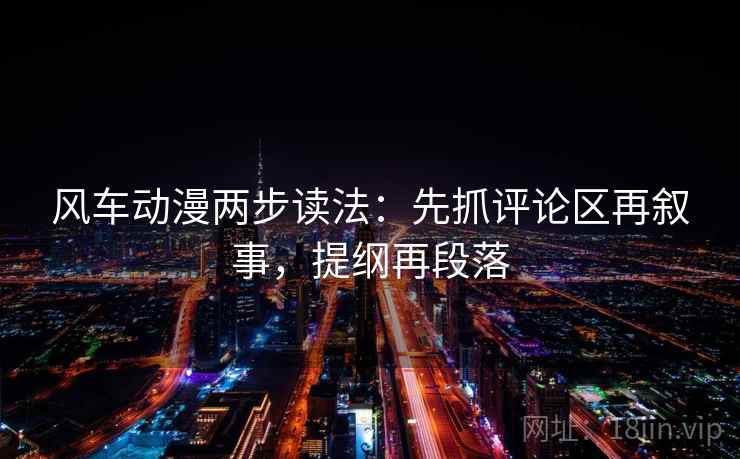 风车动漫两步读法：先抓评论区再叙事，提纲再段落