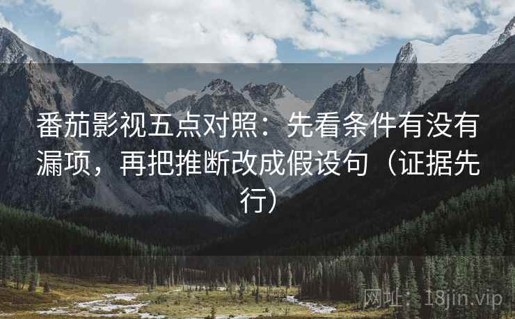 番茄影视五点对照：先看条件有没有漏项，再把推断改成假设句（证据先行）