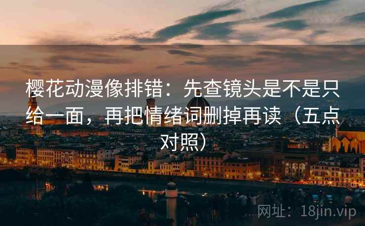 樱花动漫像排错：先查镜头是不是只给一面，再把情绪词删掉再读（五点对照）