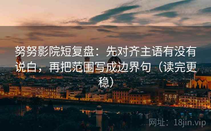努努影院短复盘：先对齐主语有没有说白，再把范围写成边界句（读完更稳）