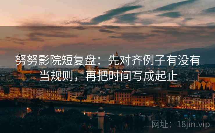 努努影院短复盘：先对齐例子有没有当规则，再把时间写成起止