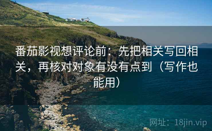 番茄影视想评论前：先把相关写回相关，再核对对象有没有点到（写作也能用）