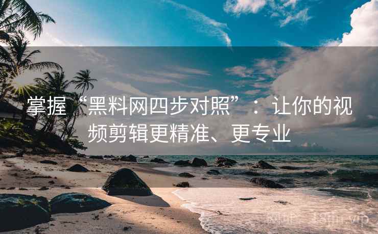 掌握“黑料网四步对照”：让你的视频剪辑更精准、更专业