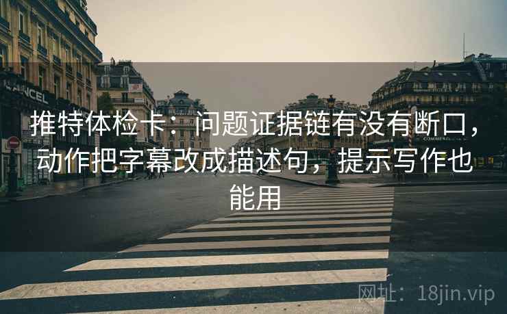 推特体检卡：问题证据链有没有断口，动作把字幕改成描述句，提示写作也能用