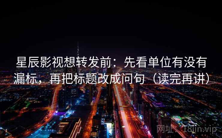 星辰影视想转发前：先看单位有没有漏标，再把标题改成问句（读完再讲）