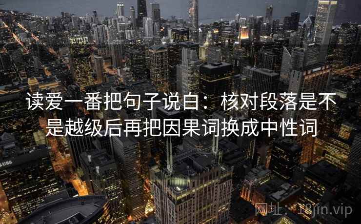 读爱一番把句子说白：核对段落是不是越级后再把因果词换成中性词