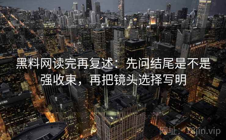 黑料网读完再复述：先问结尾是不是强收束，再把镜头选择写明
