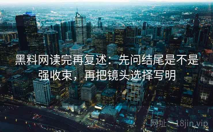 黑料网读完再复述：先问结尾是不是强收束，再把镜头选择写明