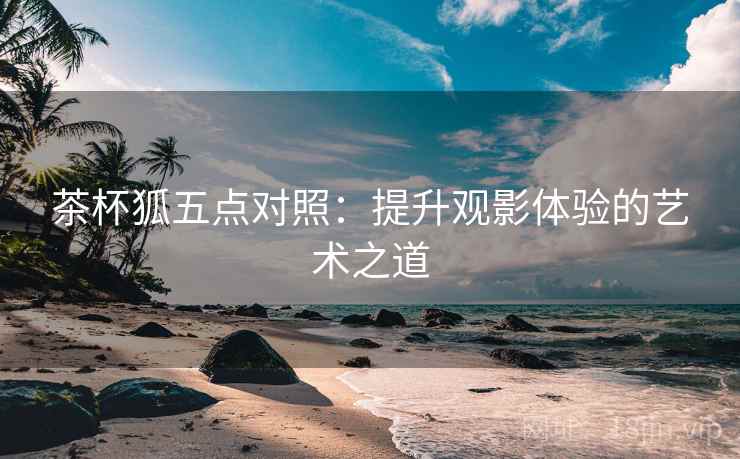 茶杯狐五点对照：提升观影体验的艺术之道