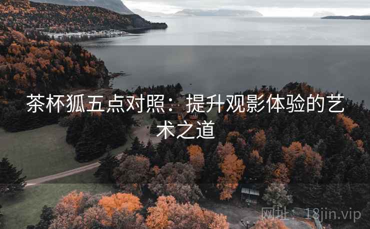 茶杯狐五点对照：提升观影体验的艺术之道