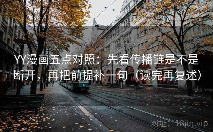 YY漫画五点对照：先看传播链是不是断开，再把前提补一句（读完再复述）