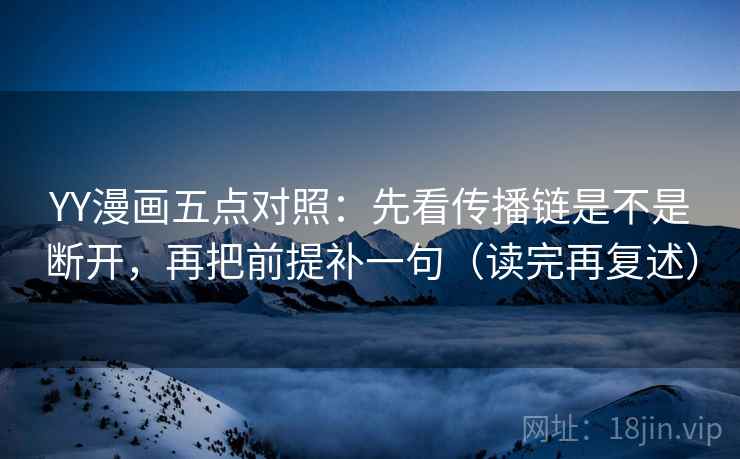 YY漫画五点对照：先看传播链是不是断开，再把前提补一句（读完再复述）