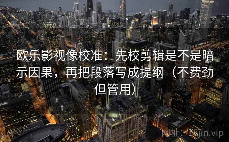 欧乐影视像校准：先校剪辑是不是暗示因果，再把段落写成提纲（不费劲但管用）