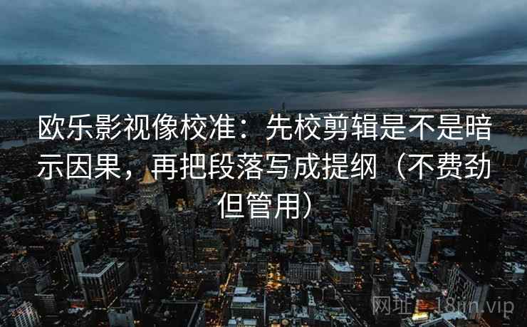 欧乐影视像校准：先校剪辑是不是暗示因果，再把段落写成提纲（不费劲但管用）