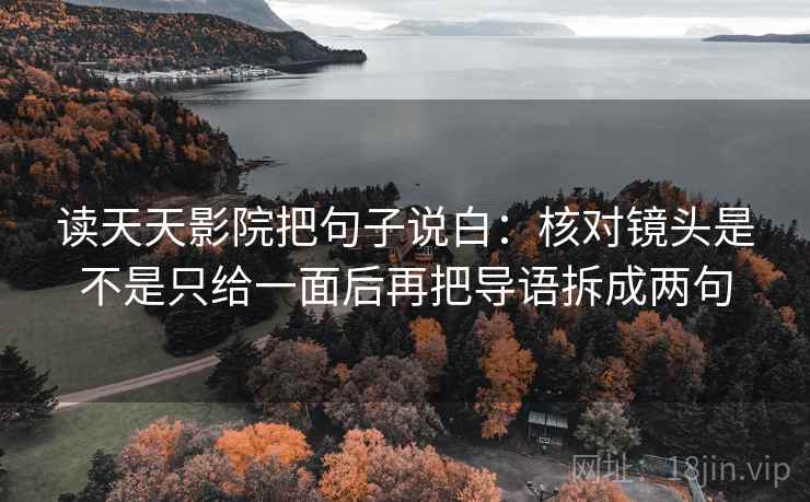 读天天影院把句子说白：核对镜头是不是只给一面后再把导语拆成两句