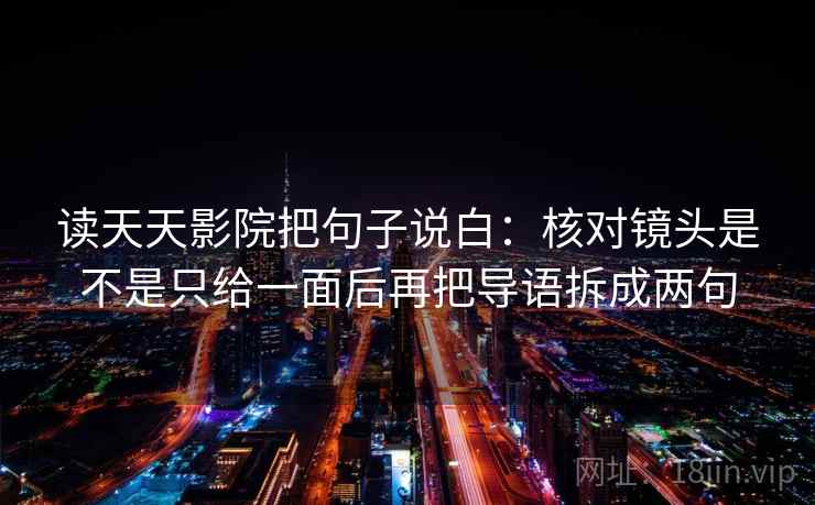 读天天影院把句子说白：核对镜头是不是只给一面后再把导语拆成两句