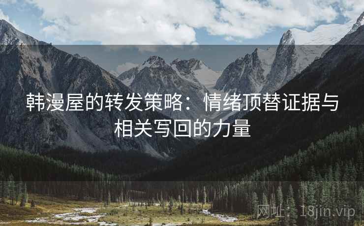 韩漫屋的转发策略：情绪顶替证据与相关写回的力量