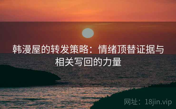 韩漫屋的转发策略：情绪顶替证据与相关写回的力量