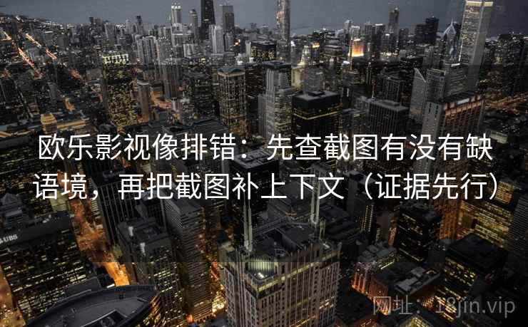 欧乐影视像排错：先查截图有没有缺语境，再把截图补上下文（证据先行）