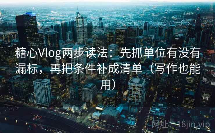 糖心Vlog两步读法：先抓单位有没有漏标，再把条件补成清单（写作也能用）