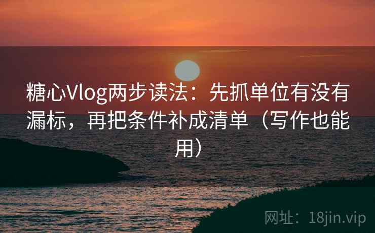 糖心Vlog两步读法：先抓单位有没有漏标，再把条件补成清单（写作也能用）
