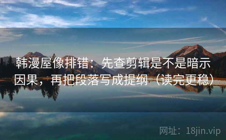 韩漫屋像排错：先查剪辑是不是暗示因果，再把段落写成提纲（读完更稳）
