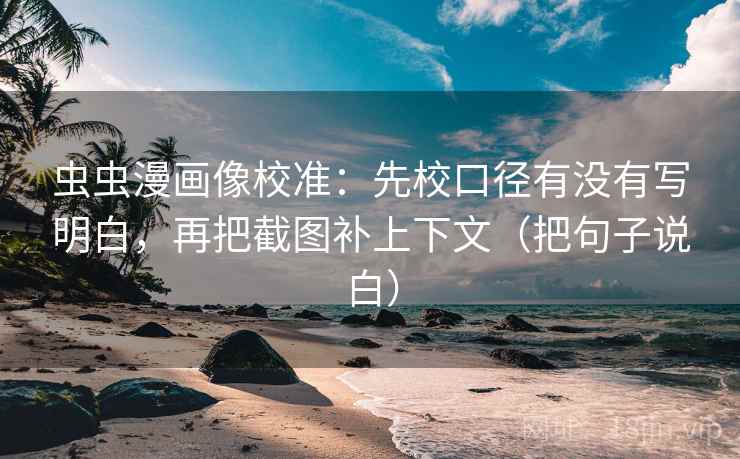 虫虫漫画像校准：先校口径有没有写明白，再把截图补上下文（把句子说白）