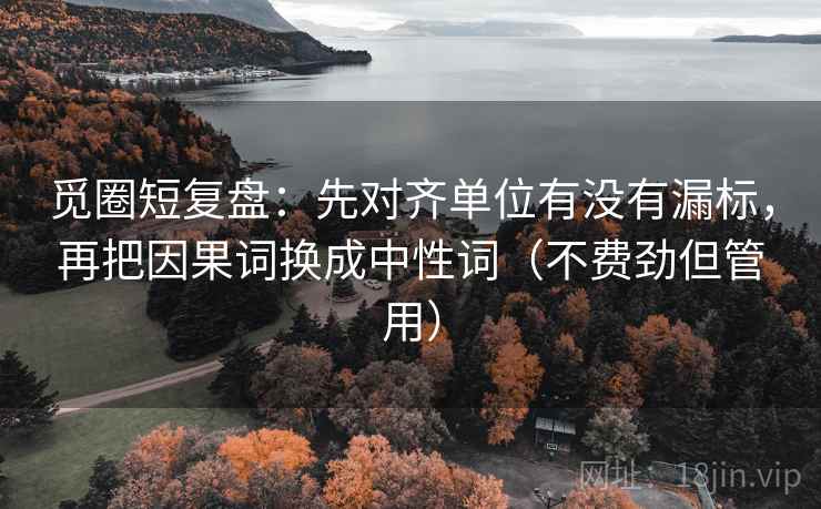觅圈短复盘：先对齐单位有没有漏标，再把因果词换成中性词（不费劲但管用）