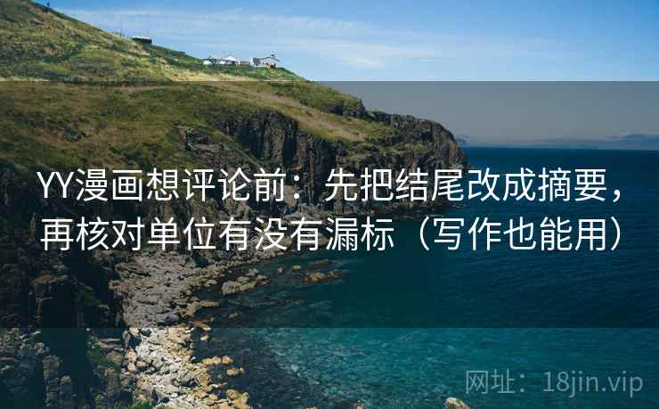 YY漫画想评论前：先把结尾改成摘要，再核对单位有没有漏标（写作也能用）