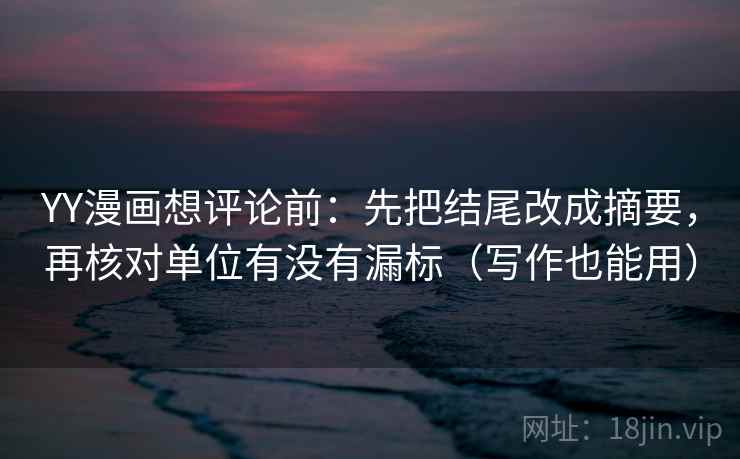 YY漫画想评论前：先把结尾改成摘要，再核对单位有没有漏标（写作也能用）
