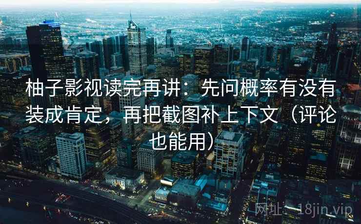 柚子影视读完再讲:先问概率有没有装成肯定,再把截图补上下文(评论也能用) 柚子影视读完再讲:先问概率有没有装成肯定,再把截图补上下文(评论也能用)