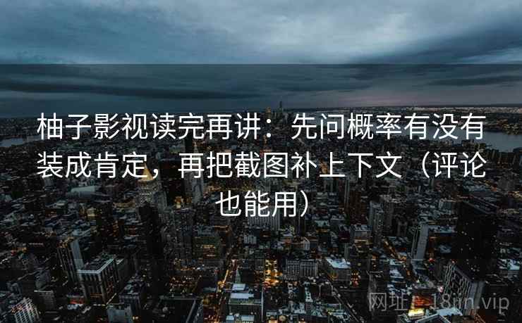 柚子影视读完再讲:先问概率有没有装成肯定,再把截图补上下文(评论也能用) 柚子影视读完再讲:先问概率有没有装成肯定,再把截图补上下文(评论也能用)