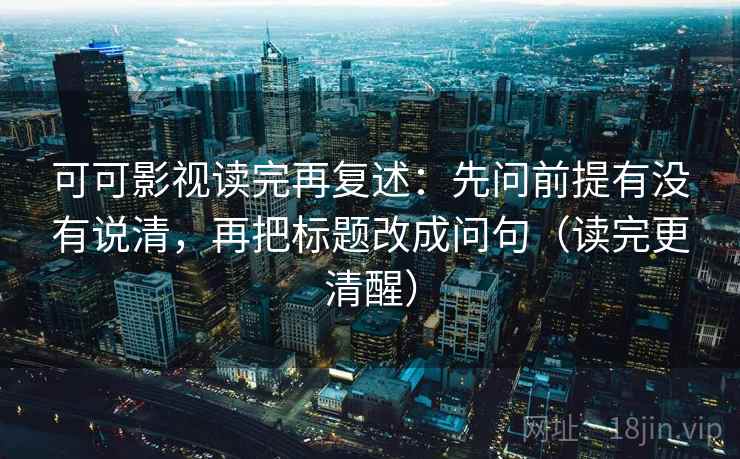 可可影视读完再复述：先问前提有没有说清，再把标题改成问句（读完更清醒）