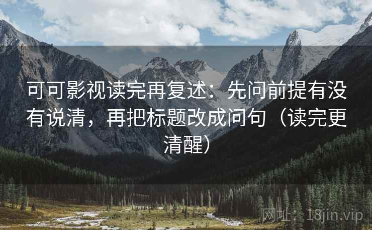 可可影视读完再复述：先问前提有没有说清，再把标题改成问句（读完更清醒）