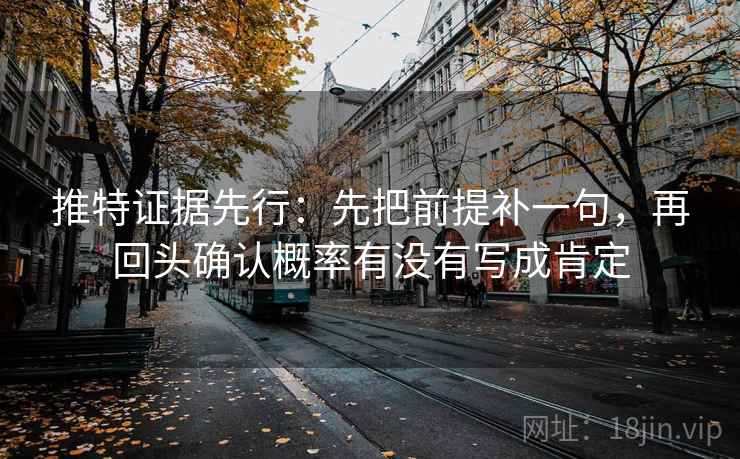 推特证据先行：先把前提补一句，再回头确认概率有没有写成肯定