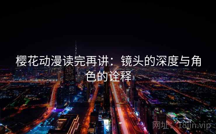 樱花动漫读完再讲：镜头的深度与角色的诠释