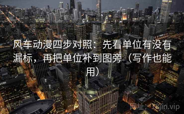 风车动漫四步对照：先看单位有没有漏标，再把单位补到图旁（写作也能用）