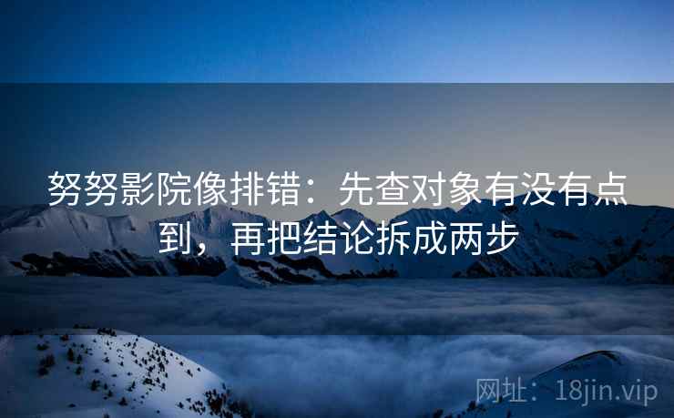 努努影院像排错:先查对象有没有点到,再把结论拆成两步 努努影院像排错:先查对象有没有点到,再把结论拆成两步