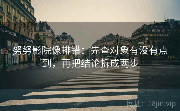 努努影院像排错:先查对象有没有点到,再把结论拆成两步 努努影院像排错:先查对象有没有点到,再把结论拆成两步