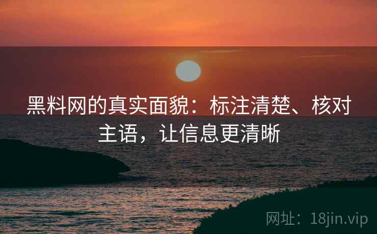 黑料网的真实面貌：标注清楚、核对主语，让信息更清晰